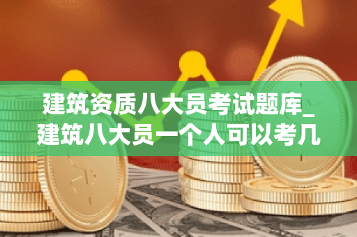 建筑资质八大员考试题库_建筑八大员一个人可以考几个