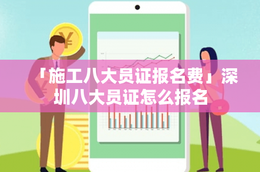 「施工八大员证报名费」深圳八大员证怎么报名