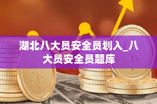 湖北八大员安全员划入_八大员安全员题库