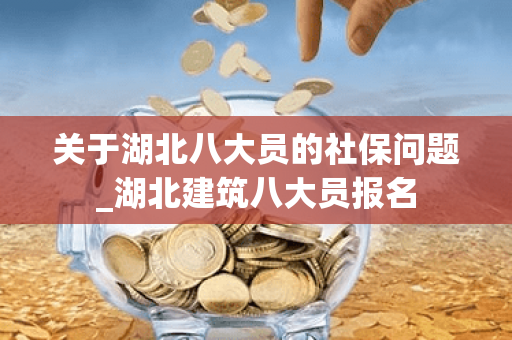 关于湖北八大员的社保问题_湖北建筑八大员报名