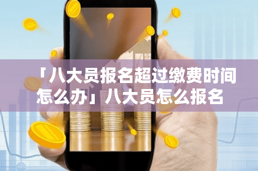 「八大员报名超过缴费时间怎么办」八大员怎么报名