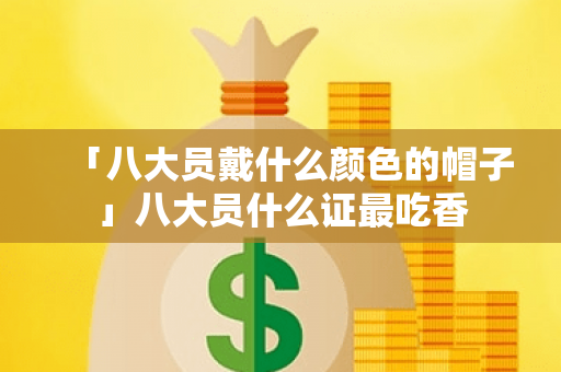 「八大员戴什么颜色的帽子」八大员什么证最吃香