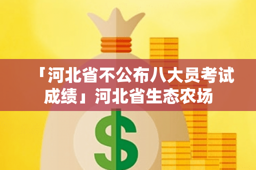 「河北省不公布八大员考试成绩」河北省生态农场