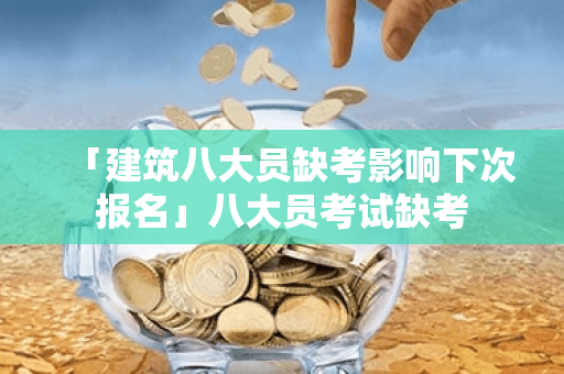 「建筑八大员缺考影响下次报名」八大员考试缺考