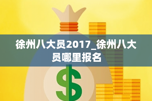 徐州八大员2017_徐州八大员哪里报名