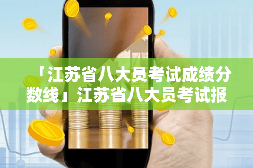 「江苏省八大员考试成绩分数线」江苏省八大员考试报名