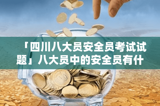 「四川八大员安全员考试试题」八大员中的安全员有什么用