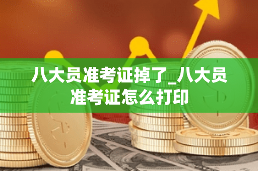 八大员准考证掉了_八大员准考证怎么打印