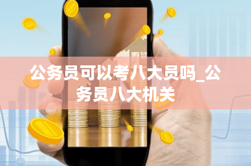 公务员可以考八大员吗_公务员八大机关