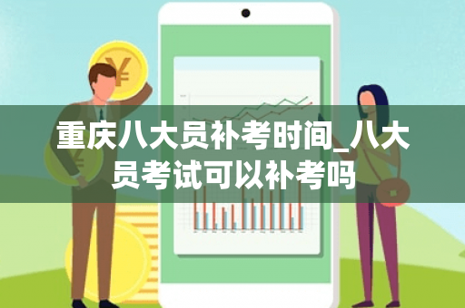 重庆八大员补考时间_八大员考试可以补考吗
