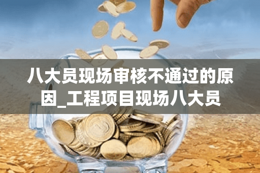 八大员现场审核不通过的原因_工程项目现场八大员