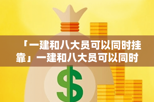 「一建和八大员可以同时挂靠」一建和八大员可以同时挂靠吗