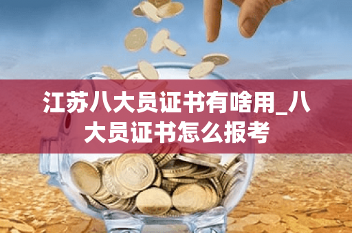 江苏八大员证书有啥用_八大员证书怎么报考