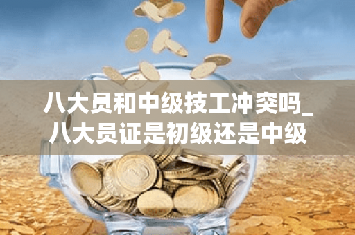 八大员和中级技工冲突吗_八大员证是初级还是中级