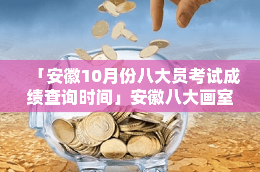 「安徽10月份八大员考试成绩查询时间」安徽八大画室