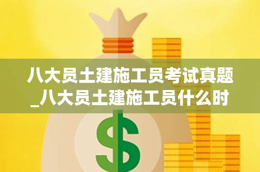 八大员土建施工员考试真题_八大员土建施工员什么时候考