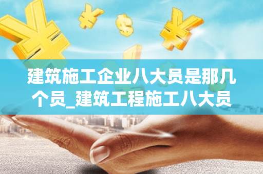 建筑施工企业八大员是那几个员_建筑工程施工八大员