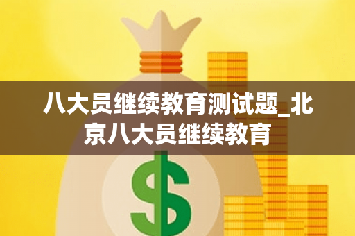 八大员继续教育测试题_北京八大员继续教育