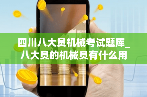 四川八大员机械考试题库_八大员的机械员有什么用