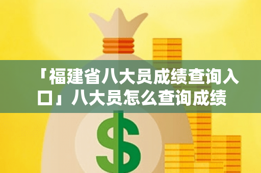 「福建省八大员成绩查询入口」八大员怎么查询成绩