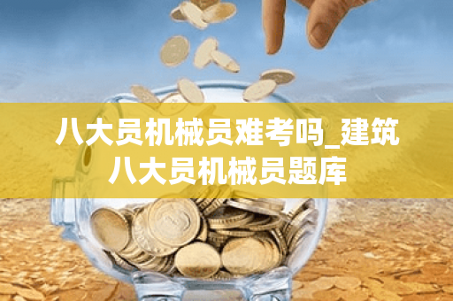 八大员机械员难考吗_建筑八大员机械员题库
