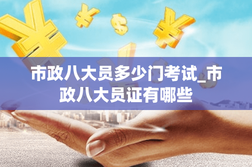 市政八大员多少门考试_市政八大员证有哪些