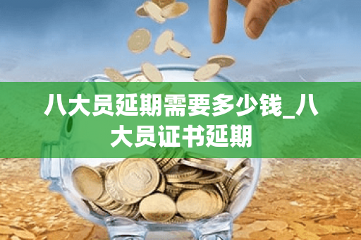八大员延期需要多少钱_八大员证书延期