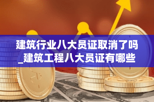 建筑行业八大员证取消了吗_建筑工程八大员证有哪些