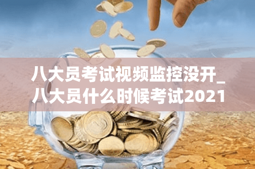 八大员考试视频监控没开_八大员什么时候考试2021
