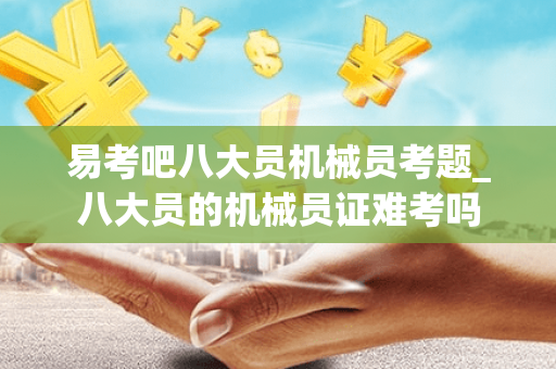 易考吧八大员机械员考题_八大员的机械员证难考吗