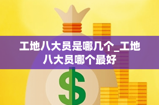 工地八大员是哪几个_工地八大员哪个最好