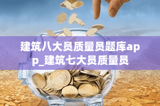 建筑八大员质量员题库app_建筑七大员质量员
