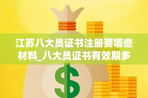 江苏八大员证书注册要哪些材料_八大员证书有效期多少年