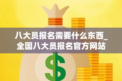 八大员报名需要什么东西_全国八大员报名官方网站