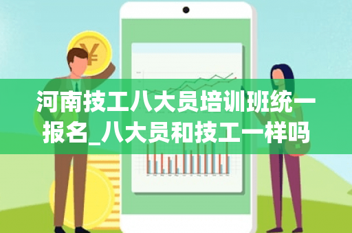 河南技工八大员培训班统一报名_八大员和技工一样吗