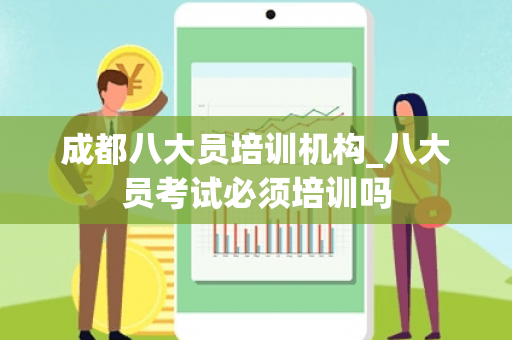 成都八大员培训机构_八大员考试必须培训吗