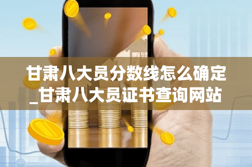 甘肃八大员分数线怎么确定？甘肃八大员证书查询网站？