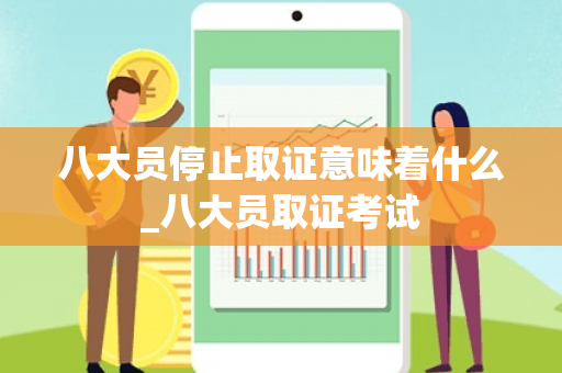 八大员停止取证意味着什么_八大员取证考试