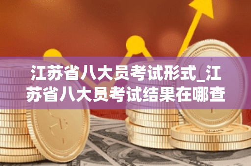 江苏省八大员考试形式_江苏省八大员考试结果在哪查
