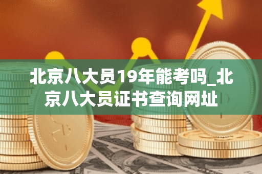 北京八大员19年能考吗_北京八大员证书查询网址