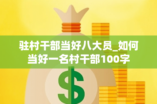 驻村干部当好八大员_如何当好一名村干部100字