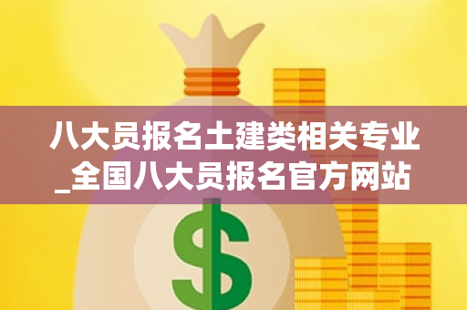 八大员报名土建类相关专业_全国八大员报名官方网站