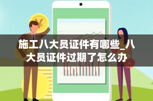 施工八大员证件有哪些_八大员证件过期了怎么办