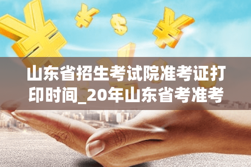 山东省招生考试院准考证打印时间_20年山东省考准考证打印时间是什么时候? 山东省招生考试院准考证打印时间_20年山东省考准考证打印时间是什么时候?