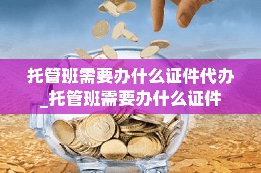 托管班需要办什么证件代办_托管班需要办什么证件