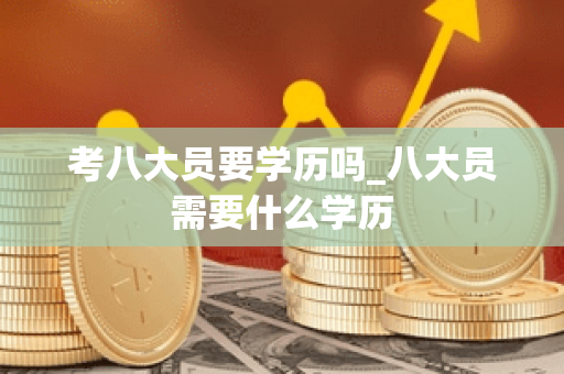 考八大员要学历吗_八大员需要什么学历