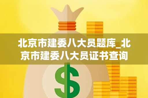 北京市建委八大员题库_北京市建委八大员证书查询