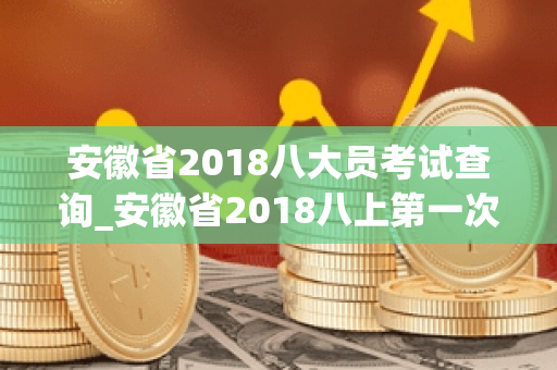 安徽省2018八大员考试查询_安徽省2018八上第一次联考