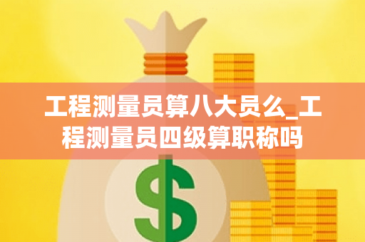 工程测量员算八大员么_工程测量员四级算职称吗
