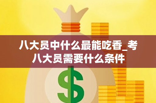 八大员中什么最能吃香_考八大员需要什么条件